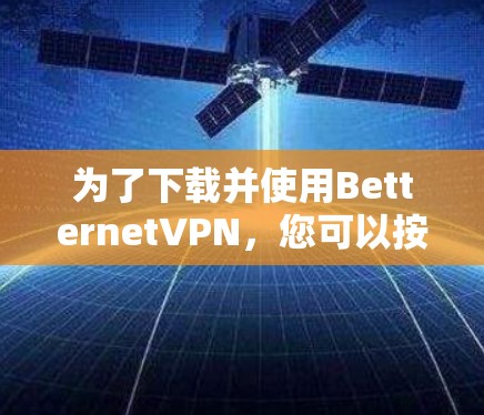 为了下载并使用BetternetVPN，您可以按照以下步骤操作