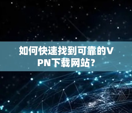 如何快速找到可靠的VPN下载网站？