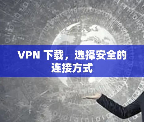 VPN 下载,选择安全的连接方式 VPN 下载,选择安全的连接方式
