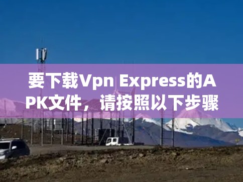 要下载Vpn Express的APK文件,请按照以下步骤操作 要下载Vpn Express的APK文件,请按照以下步骤操作