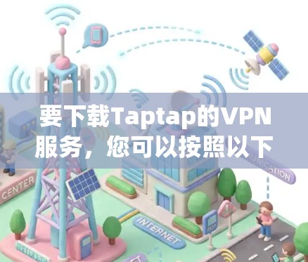 要下载Taptap的VPN服务,您可以按照以下步骤进行 要下载Taptap的VPN服务,您可以按照以下步骤进行