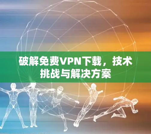破解免费VPN下载,技术挑战与解决方案 破解免费VPN下载,技术挑战与解决方案