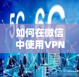 如何在微信中使用VPN下载文件?详细步骤指南 如何在微信中使用VPN下载文件?详细步骤指南