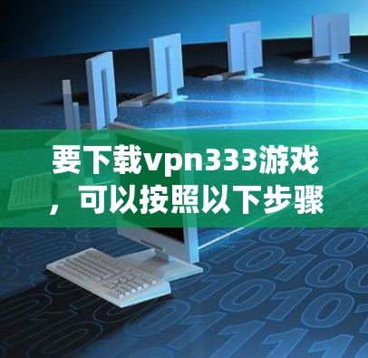 要下载vpn333游戏,可以按照以下步骤进行 要下载vpn333游戏,可以按照以下步骤进行