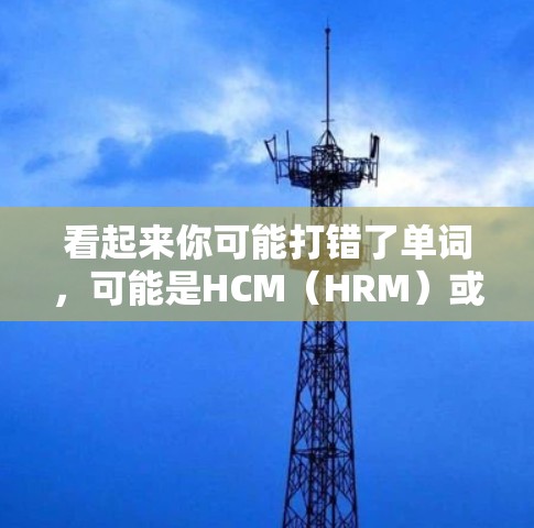 看起来你可能打错了单词，可能是HCM（HRM）或者其他意思。如果你确实想下载HCM（HRM）软件，我会建议你直接访问可信的下载渠道，如