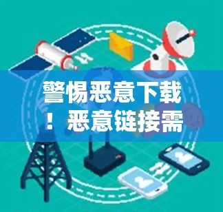 警惕恶意下载!恶意链接需警惕! 警惕恶意下载!恶意链接需警惕!