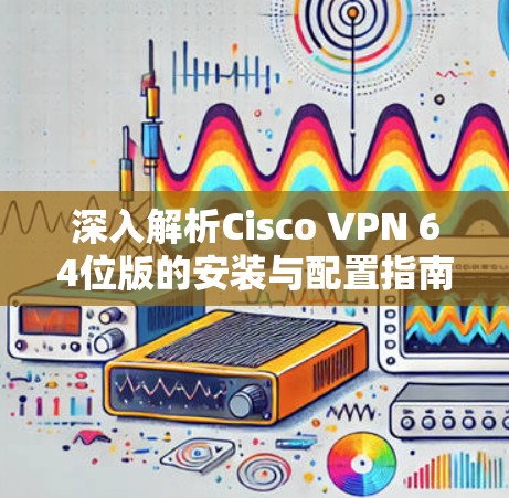 深入解析Cisco VPN 64位版的安装与配置指南