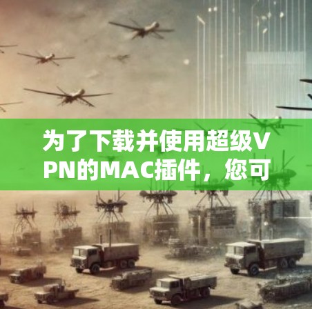 为了下载并使用超级VPN的MAC插件，您可以按照以下步骤进行