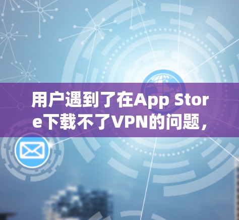 用户遇到了在App Store下载不了VPN的问题，这可能是因为VPN软件本身的问题，或者应用本身的问题。以下是一些建议，帮助您解决问题