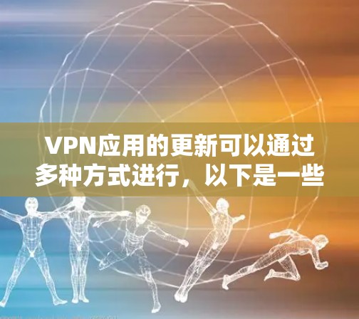 VPN应用的更新可以通过多种方式进行，以下是一些常见的方法和步骤