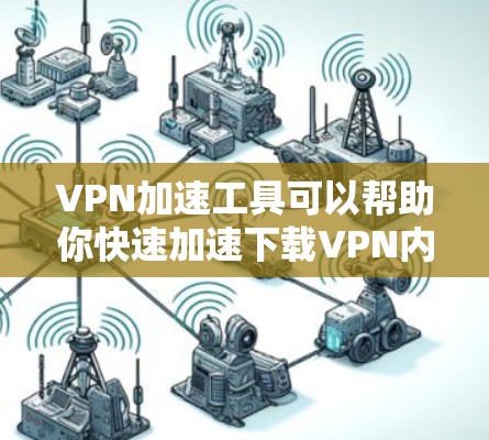 VPN加速工具可以帮助你快速加速下载VPN内容，但需要注意安全性和使用规范。以下是一些常见的VPN加速工具，并提供一些实用建议