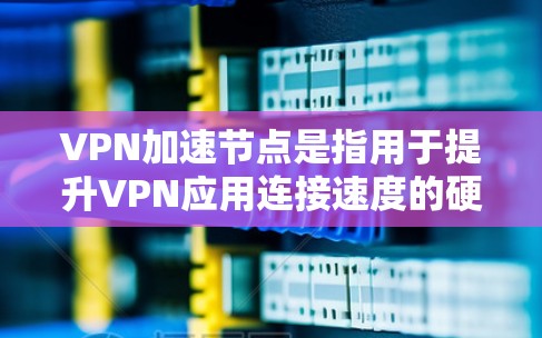 VPN加速节点是指用于提升VPN应用连接速度的硬件设备和软件工具。以下是关于VPN加速节点的详细信息