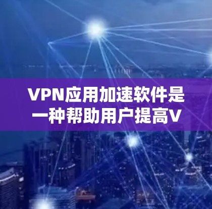 VPN应用加速软件是一种帮助用户提高VPN连接速度的工具，通过优化下载过程，提升用户体验。以下是对VPN应用加速软件的逐步解释和推荐