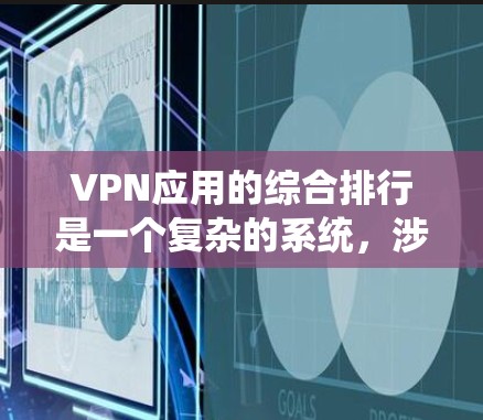 VPN应用的综合排行是一个复杂的系统，涉及多方面的因素，包括应用的质量、安全性、用户评价、价格等因素。以下是根据这些因素整理出的一个综合评价和推荐列表