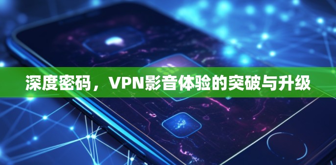 深度密码，VPN影音体验的突破与升级