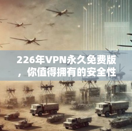 226年VPN永久免费版，你值得拥有的安全性守护