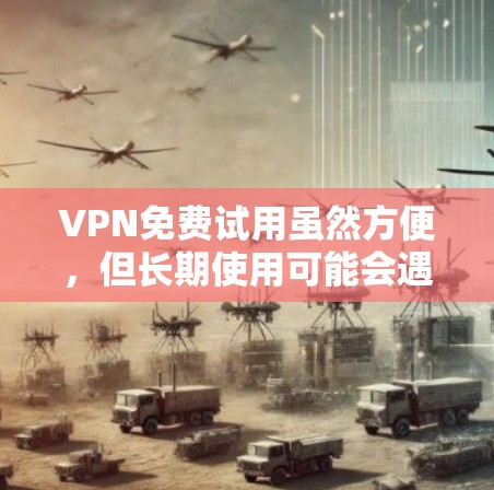 VPN免费试用虽然方便，但长期使用可能会遇到一些问题，比如网络被截断、延迟、访问受限等。以下是一些关于VPN免费试用的建议