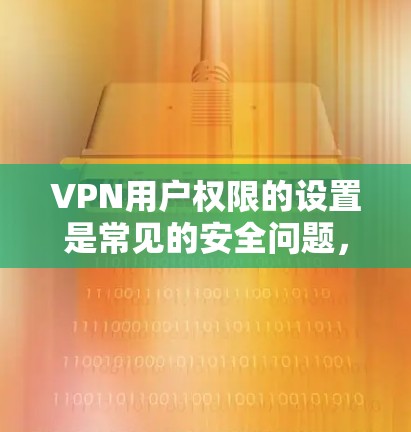 VPN用户权限的设置是常见的安全问题，尤其是当用户在访问网络服务时，权限设置可能会影响他们的账户安全。以下是设置VPN用户权限的步骤，帮助您顺利访问VPN服务