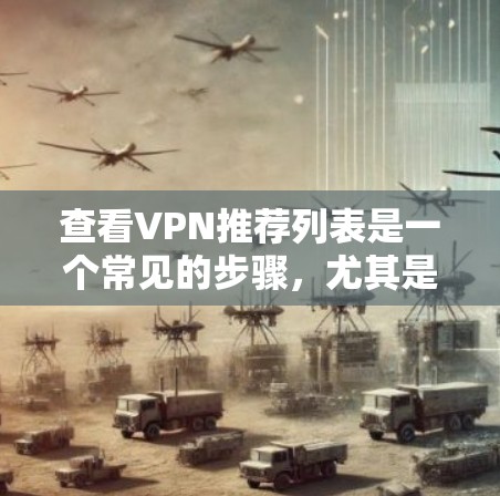 查看VPN推荐列表是一个常见的步骤，尤其是在选择VPN服务时。以下是一些步骤和方法，帮助您找到适合的VPN服务