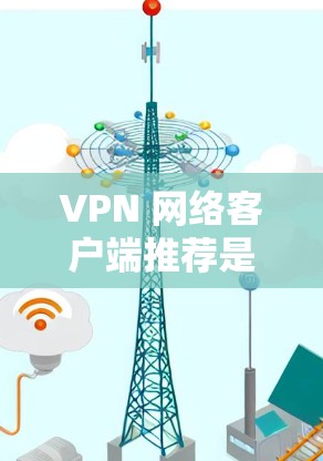 VPN 网络客户端推荐是优化VPN使用的重要环节，以下是几个关键点，可以帮助你更好地优化推荐客户端