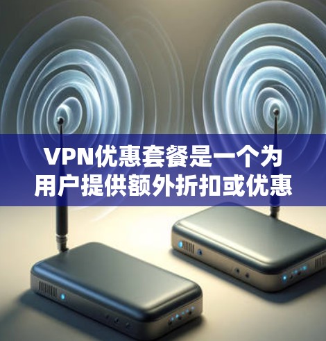 VPN优惠套餐是一个为用户提供额外折扣或优惠的VPN服务，通常包括以下内容