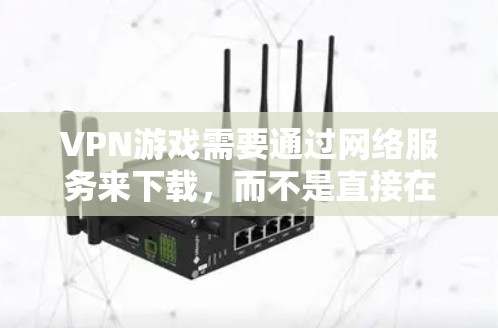 VPN游戏需要通过网络服务来下载，而不是直接在本地设备上下载。以下是关于VPN游戏串流加速的步骤和方法
