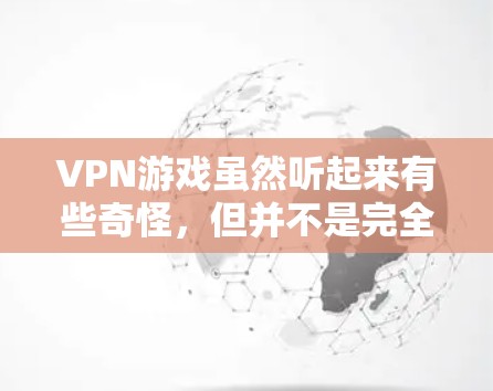 VPN游戏虽然听起来有些奇怪，但并不是完全没有下载的可能性。以下是一些可能引起 VPN 游戏 没线的常见问题及其解决方案