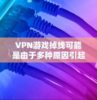 VPN游戏掉线可能是由于多种原因引起的，建议从以下几个方面排查