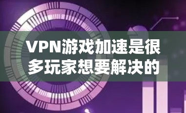 VPN游戏加速是很多玩家想要解决的问题，因为VPN通常需要长时间使用，加速可以显著提升游戏体验。以下是关于VPN游戏加速的步骤和建议