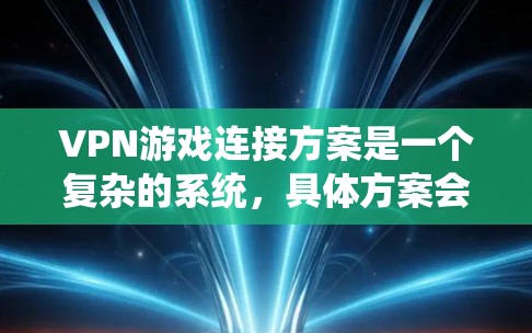 VPN游戏连接方案是一个复杂的系统，具体方案会根据游戏需求和设备配置进行调整。以下是一些常见且重要的步骤和注意事项