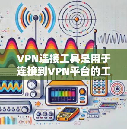 VPN连接工具是用于连接到VPN平台的工具，它们在保护隐私和防止网络攻击方面发挥了重要作用。以下是一些主要的VPN连接工具
