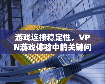 游戏连接稳定性，VPN游戏体验中的关键问题