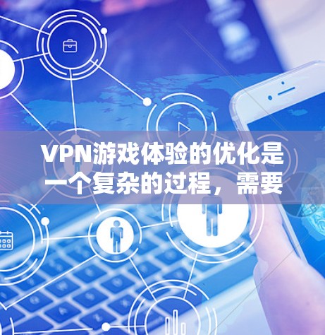 VPN游戏体验的优化是一个复杂的过程，需要综合考虑游戏本身和VPN设置的多个方面。以下是一些优化VPN游戏的常见建议