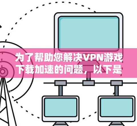 为了帮助您解决VPN游戏下载加速的问题，以下是一些详细的步骤和建议