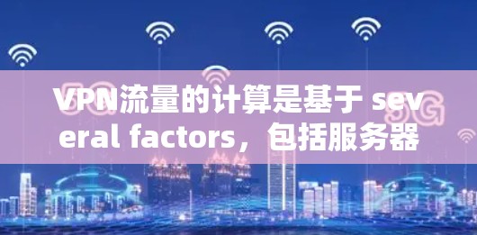 VPN流量的计算是基于 several factors，包括服务器负载、用户请求量、加密算法、用户需求以及监控和管理。以下是详细解释