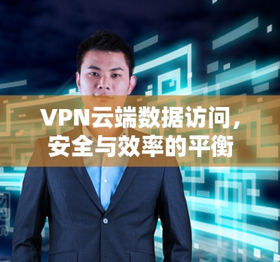 VPN云端数据访问,安全与效率的平衡 VPN云端数据访问,安全与效率的平衡