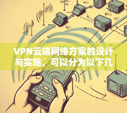 VPN云端网络方案的设计与实施,可以分为以下几个步骤 VPN云端网络方案的设计与实施,可以分为以下几个步骤