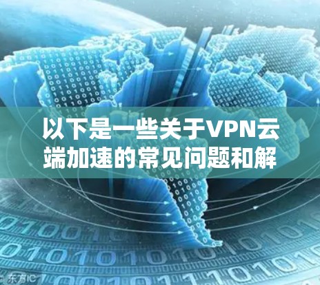 以下是一些关于VPN云端加速的常见问题和解答 以下是一些关于VPN云端加速的常见问题和解答