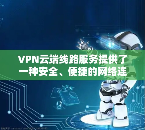 VPN云端线路服务提供了一种安全、便捷的网络连接方式,让用户可以轻松地访问VPN服务而不受权限限制。以下是对该服务的详细说明 VPN云端线路服务提供了一种安全、便捷的网络连接方式,让用户可以轻松地访问VPN服务而不受权限限制。以下是对该服务的详细说明