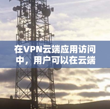 在VPN云端应用访问中,用户可以在云端上通过VPN连接到服务器端,然后使用各种VPN应用访问这些应用以进行数据传输和存储。以下是对该问题的详细解答 在VPN云端应用访问中,用户可以在云端上通过VPN连接到服务器端,然后使用各种VPN应用访问这些应用以进行数据传输和存储。以下是对该问题的详细解答