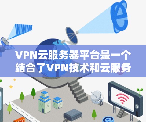 VPN云服务器平台是一个结合了VPN技术和云服务器功能的解决方案，旨在提供加密的网络服务。以下是对这些平台的详细总结和推荐