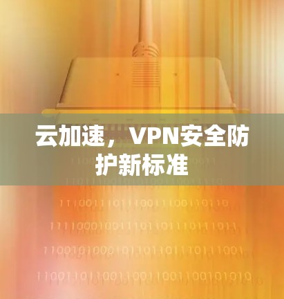 云加速,VPN安全防护新标准 云加速,VPN安全防护新标准