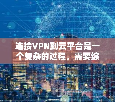连接VPN到云平台是一个复杂的过程,需要综合运用多种技术知识和工具。以下是逐步的指南,帮助您顺利完成连接 连接VPN到云平台是一个复杂的过程,需要综合运用多种技术知识和工具。以下是逐步的指南,帮助您顺利完成连接