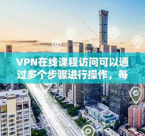 VPN在线课程访问可以通过多个步骤进行操作，每个步骤都有不同的功能和注意事项，以下是一步步的指南
