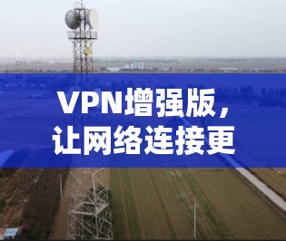 VPN增强版，让网络连接更顺畅的解决方案