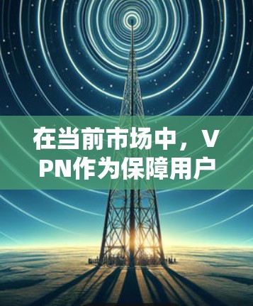 在当前市场中，VPN作为保障用户隐私和安全的工具，逐渐受到越来越多用户的青睐。官方的正版VPN版本通常经过严格审核，确保安全性和合规性，同时提供丰富的功能，如数据加密、多设备连接等
