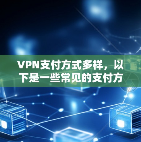 VPN支付方式多样，以下是一些常见的支付方式及其特点
