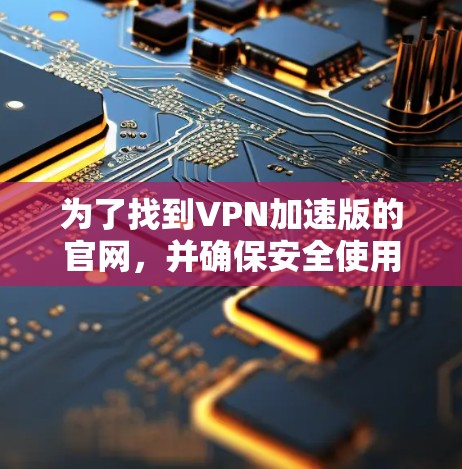 为了找到VPN加速版的官网，并确保安全使用，以下是一步步的建议
