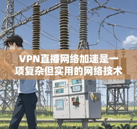 VPN直播网络加速是一项复杂但实用的网络技术，旨在通过VPN连接观看直播内容，避免被网络监控。以下是详细的步骤指南