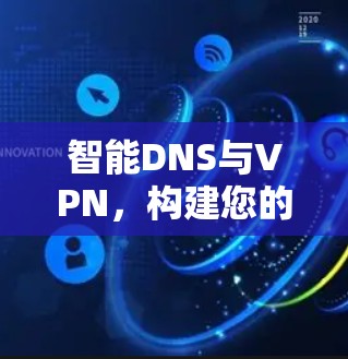 智能DNS与VPN，构建您的安全防护链